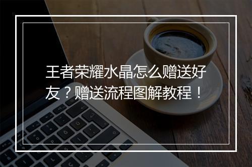 王者荣耀水晶怎么赠送好友？赠送流程图解教程！