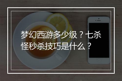 梦幻西游多少级？七杀怪秒杀技巧是什么？