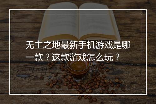 无主之地最新手机游戏是哪一款？这款游戏怎么玩？