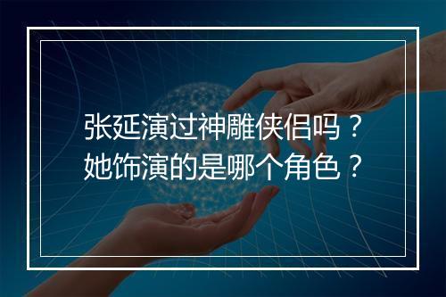 张延演过神雕侠侣吗?她饰演的是哪个角色?