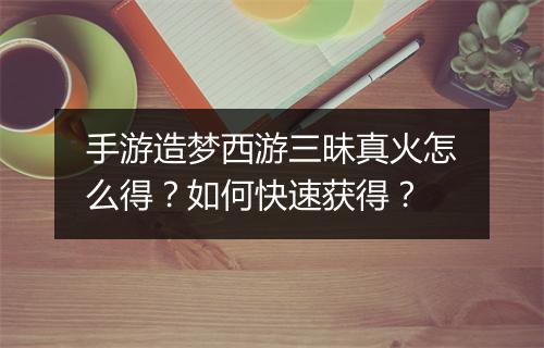 手游造梦西游三昧真火怎么得?如何快速获得?