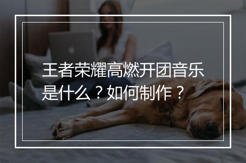 王者荣耀高燃开团音乐是什么？如何制作？