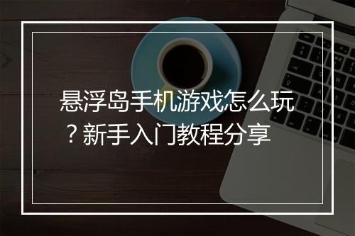 悬浮岛手机游戏怎么玩？新手入门教程分享