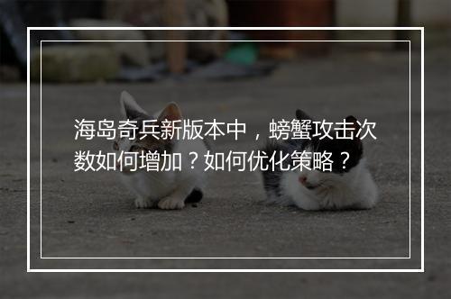 海岛奇兵新版本中，螃蟹攻击次数如何增加？如何优化策略？
