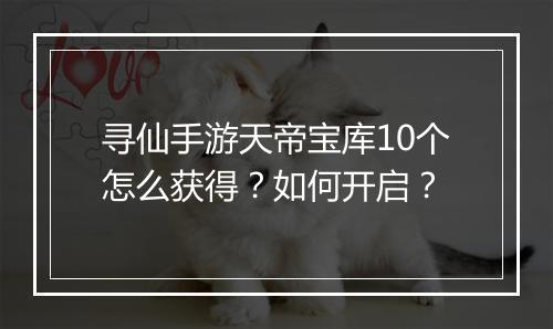 寻仙手游天帝宝库10个怎么获得？如何开启？