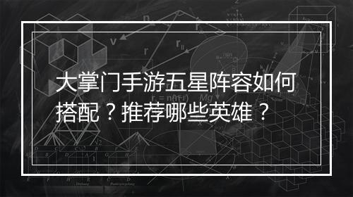 大掌门手游五星阵容如何搭配？推荐哪些英雄？