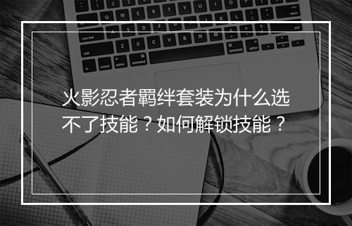 火影忍者羁绊套装为什么选不了技能?如何解锁技能?