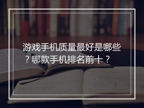 游戏手机质量最好是哪些？哪款手机排名前十？