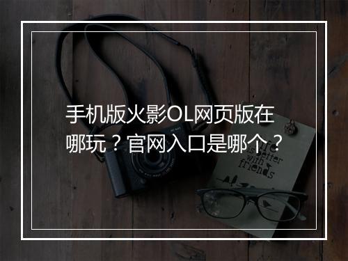 手机版火影OL网页版在哪玩？官网入口是哪个？