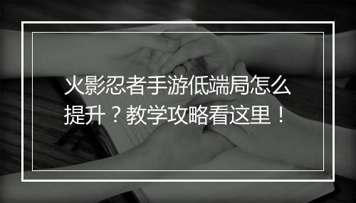 火影忍者手游低端局怎么提升？教学攻略看这里！