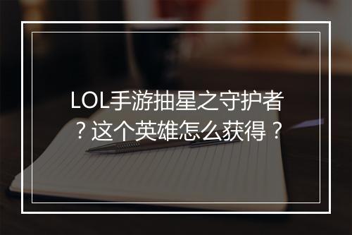 LOL手游抽星之守护者？这个英雄怎么获得？