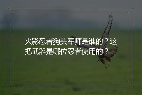 火影忍者狗头军师是谁的？这把武器是哪位忍者使用的？