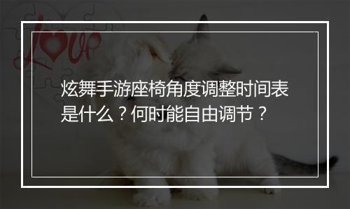 炫舞手游座椅角度调整时间表是什么？何时能自由调节？