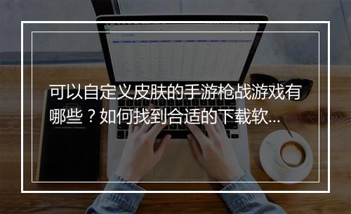 可以自定义皮肤的手游枪战游戏有哪些？如何找到合适的下载软件？