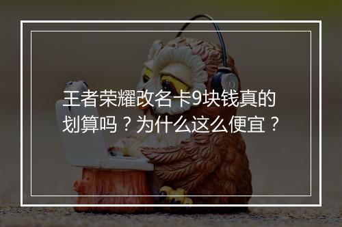 王者荣耀改名卡9块钱真的划算吗？为什么这么便宜？