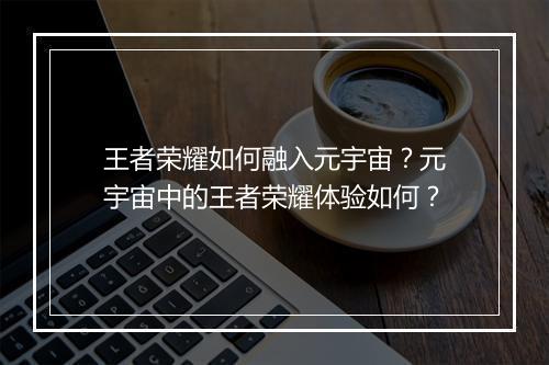 王者荣耀如何融入元宇宙？元宇宙中的王者荣耀体验如何？