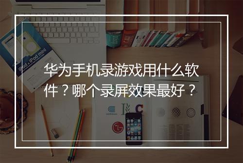 华为手机录游戏用什么软件？哪个录屏效果最好？