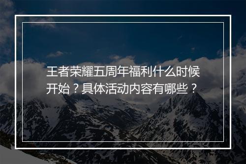 王者荣耀五周年福利什么时候开始？具体活动内容有哪些？