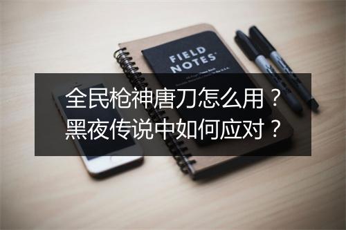 全民枪神唐刀怎么用？黑夜传说中如何应对？