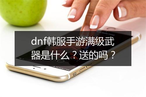 dnf韩服手游满级武器是什么？送的吗？