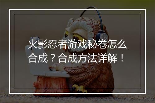 火影忍者游戏秘卷怎么合成？合成方法详解！