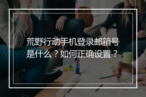荒野行动手机登录邮箱号是什么？如何正确设置？