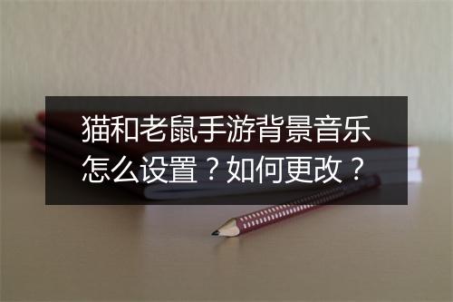 猫和老鼠手游背景音乐怎么设置？如何更改？
