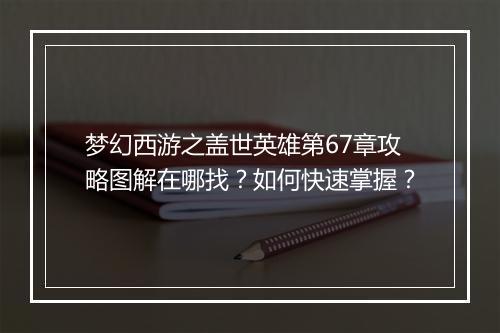 梦幻西游之盖世英雄第67章攻略图解在哪找？如何快速掌握？