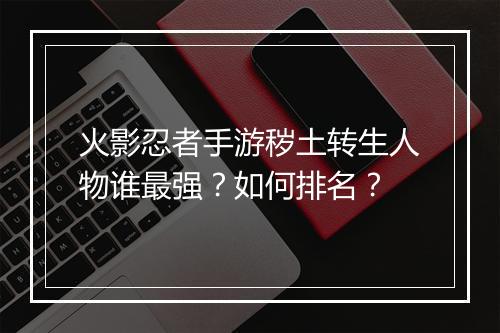 火影忍者手游秽土转生人物谁最强？如何排名？