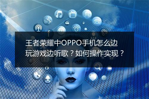 王者荣耀中OPPO手机怎么边玩游戏边听歌？如何操作实现？