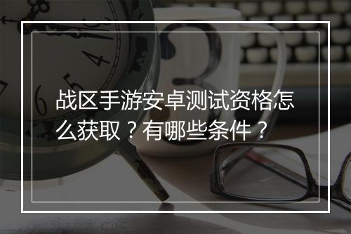 战区手游安卓测试资格怎么获取？有哪些条件？