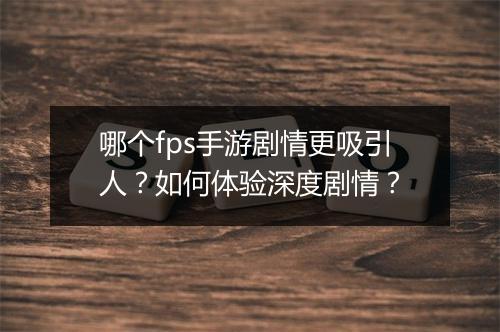 哪个fps手游剧情更吸引人？如何体验深度剧情？