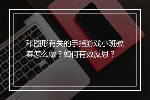 和图形有关的手指游戏小班教案怎么做？如何有效反思？