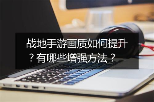 战地手游画质如何提升？有哪些增强方法？