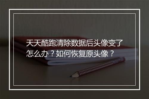 天天酷跑清除数据后头像变了怎么办？如何恢复原头像？