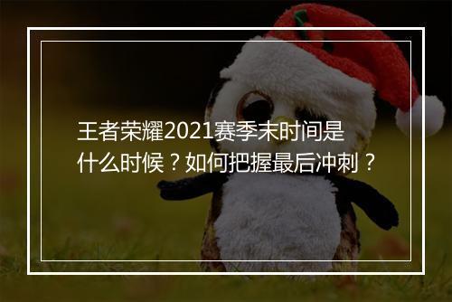 王者荣耀2021赛季末时间是什么时候？如何把握最后冲刺？