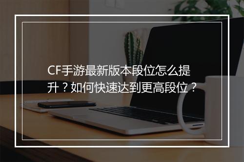 CF手游最新版本段位怎么提升？如何快速达到更高段位？
