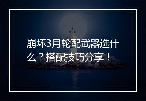 崩坏3月轮配武器选什么？搭配技巧分享！