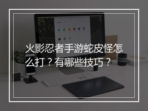 火影忍者手游蛇皮怪怎么打？有哪些技巧？