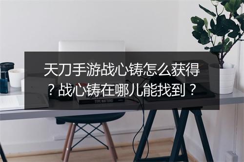 天刀手游战心铸怎么获得？战心铸在哪儿能找到？