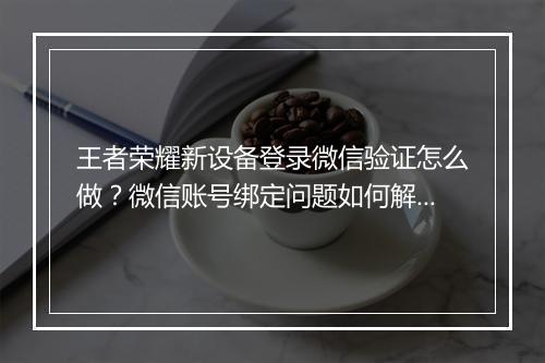 王者荣耀新设备登录微信验证怎么做？微信账号绑定问题如何解决？
