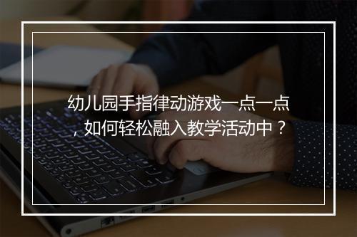 幼儿园手指律动游戏一点一点，如何轻松融入教学活动中？