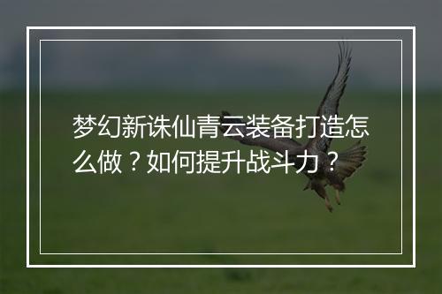 梦幻新诛仙青云装备打造怎么做？如何提升战斗力？