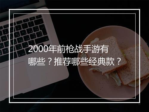 2000年前枪战手游有哪些?推荐哪些经典款?