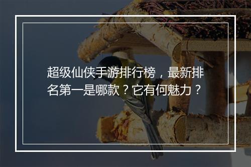 超级仙侠手游排行榜，最新排名第一是哪款？它有何魅力？