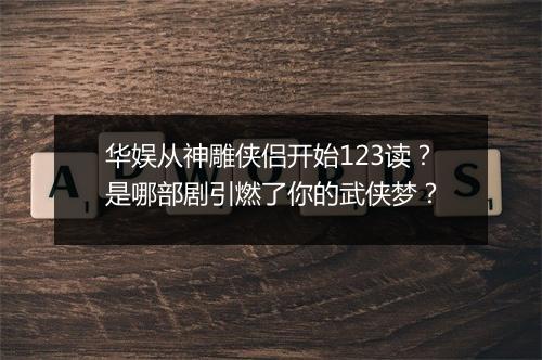 华娱从神雕侠侣开始123读？是哪部剧引燃了你的武侠梦？