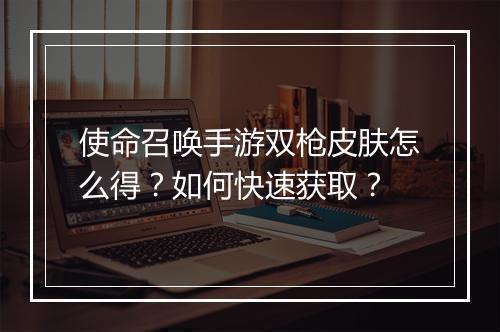 使命召唤手游双枪皮肤怎么得？如何快速获取？
