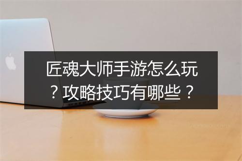 匠魂大师手游怎么玩？攻略技巧有哪些？