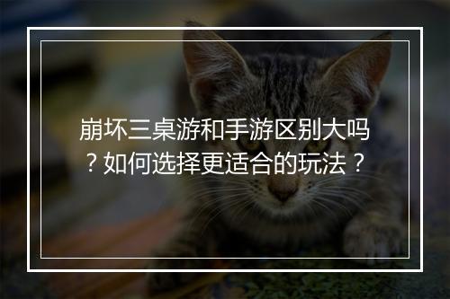 崩坏三桌游和手游区别大吗?如何选择更适合的玩法?