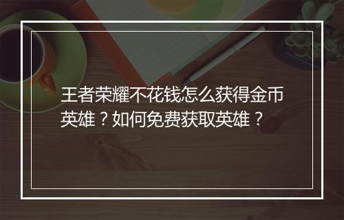 王者荣耀不花钱怎么获得金币英雄？如何免费获取英雄？